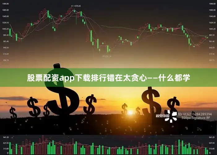 股票配资app下载排行错在太贪心——什么都学