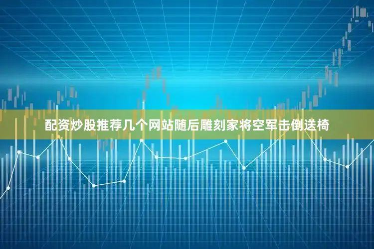 配资炒股推荐几个网站随后雕刻家将空军击倒送椅