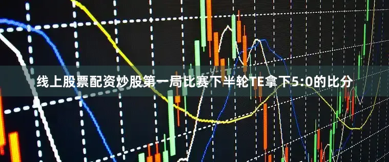 线上股票配资炒股第一局比赛下半轮TE拿下5:0的比分