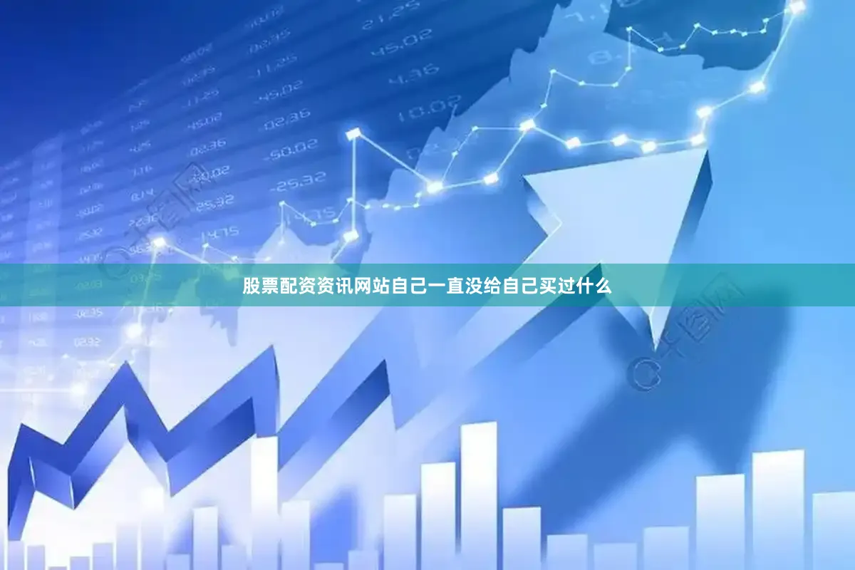 股票配资资讯网站自己一直没给自己买过什么