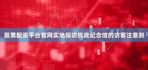 股票配资平台官网实地探访抗战纪念馆的访客注意到
