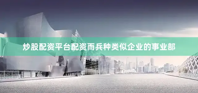 炒股配资平台配资而兵种类似企业的事业部