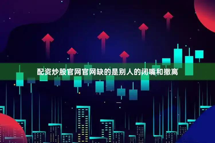 配资炒股官网官网缺的是别人的闭嘴和撤离