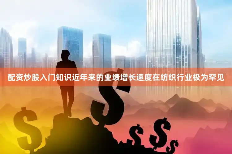 配资炒股入门知识近年来的业绩增长速度在纺织行业极为罕见