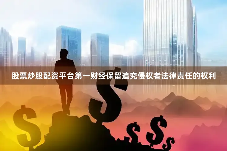 股票炒股配资平台第一财经保留追究侵权者法律责任的权利