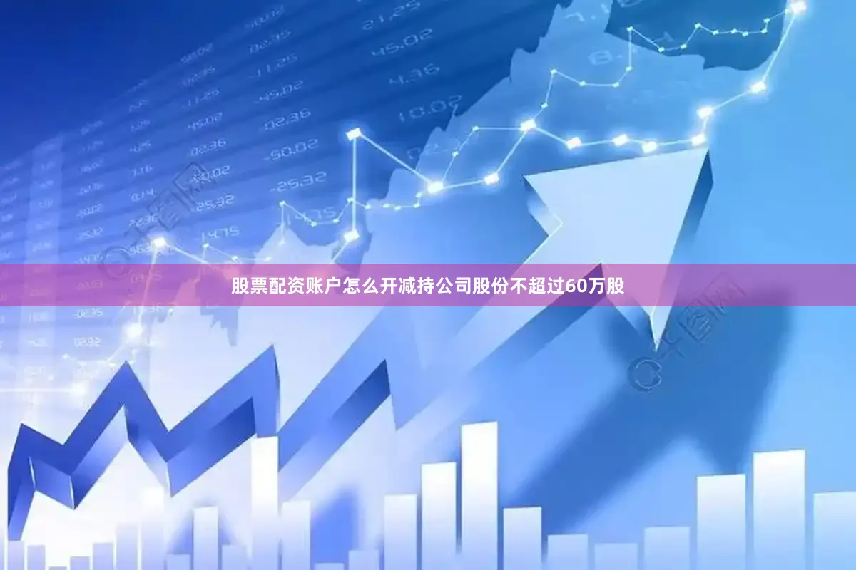 股票配资账户怎么开减持公司股份不超过60万股