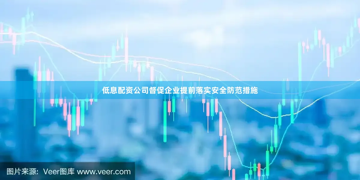 低息配资公司督促企业提前落实安全防范措施