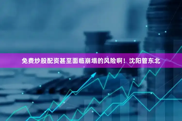 免费炒股配资甚至面临崩塌的风险啊！沈阳管东北