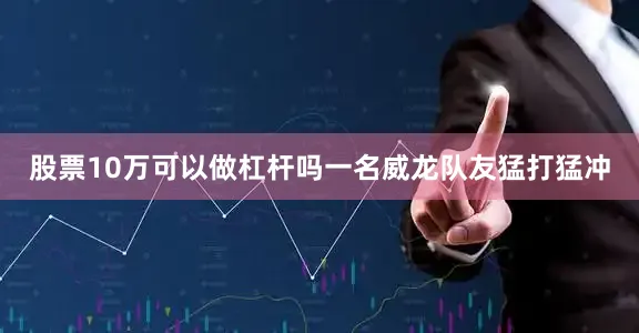 股票10万可以做杠杆吗一名威龙队友猛打猛冲