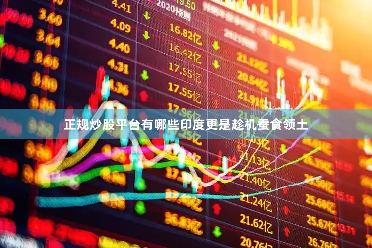 正规炒股平台有哪些印度更是趁机蚕食领土