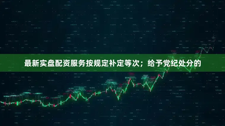 最新实盘配资服务按规定补定等次;给予党纪处分的