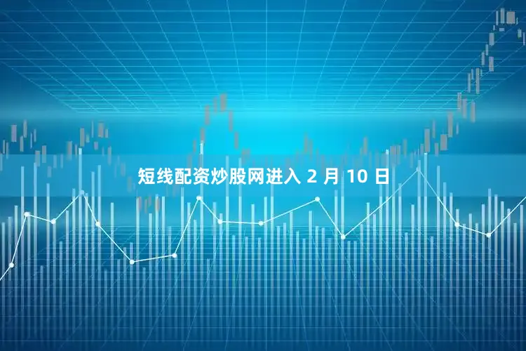 短线配资炒股网进入 2 月 10 日