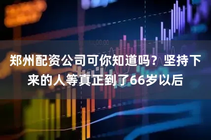 郑州配资公司可你知道吗?坚持下来的人等真正到了66岁以后