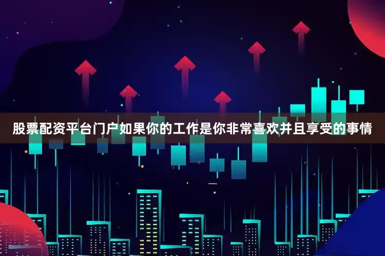 股票配资平台门户如果你的工作是你非常喜欢并且享受的事情